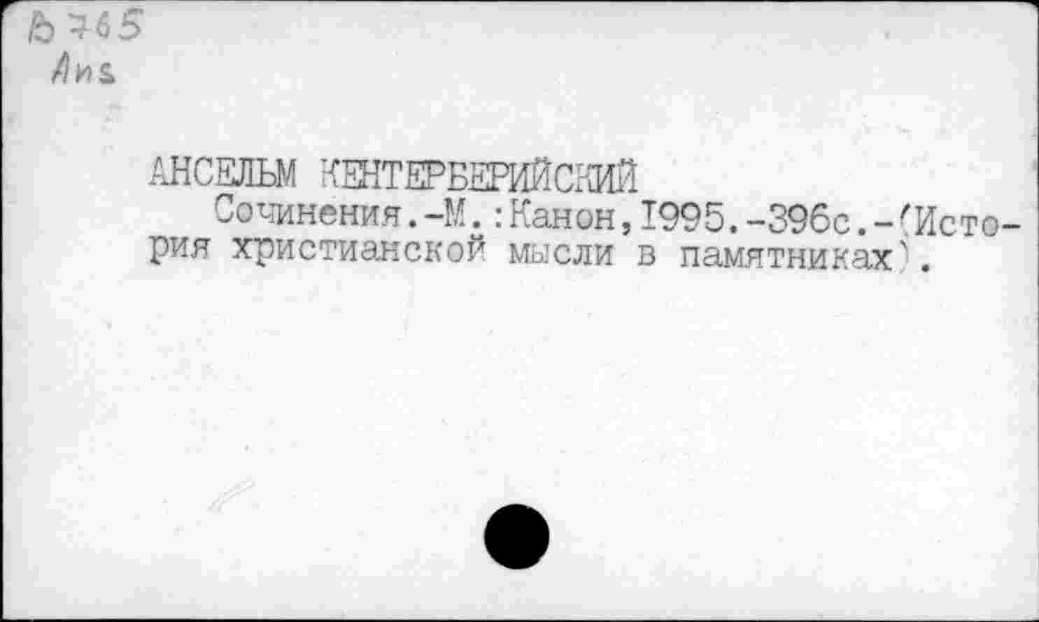 ﻿№5
АНСЕЛЬМ КЕНТЕРБЕРИЙСКИЙ
Сочинения.-М.:Канон,1995.-396с.-'История христианской мысли в памятниках'1.